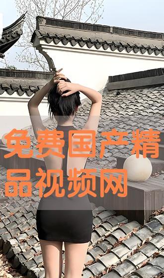 国产免费视频精品,精彩纷呈，不容错过